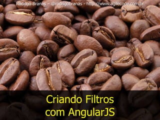 Criando Filtros
com AngularJS
Rodrigo Branas – @rodrigobranas - http://www.agilecode.com.br
 
