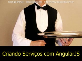 Criando Serviços com AngularJS
Rodrigo Branas – @rodrigobranas - http://www.agilecode.com.br
 