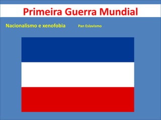 Primeira Guerra Mundial
Nacionalismo e xenofobia Pan Eslavismo
 