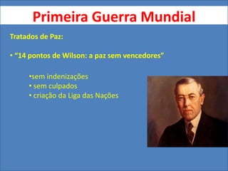 Primeira Guerra Mundial
Tratados de Paz:
• “14 pontos de Wilson: a paz sem vencedores”
•sem indenizações
• sem culpados
• criação da Liga das Nações
 