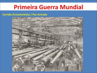 Primeira Guerra Mundial
Corrida Armamentista / Paz Armada
 