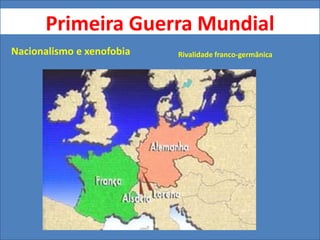 Primeira Guerra Mundial
Nacionalismo e xenofobia Rivalidade franco-germânica
 