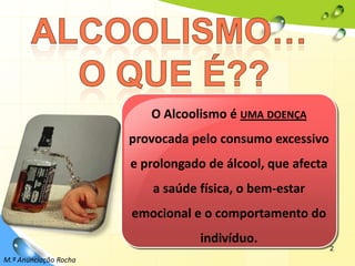 2O Alcoolismo é uma doença provocada pelo consumo excessivo e prolongado de álcool, que afecta a saúde física, o bem-estar emocional e o comportamento do indivíduo.Alcoolismo… o QUE É??M.ª Anunciação Rocha