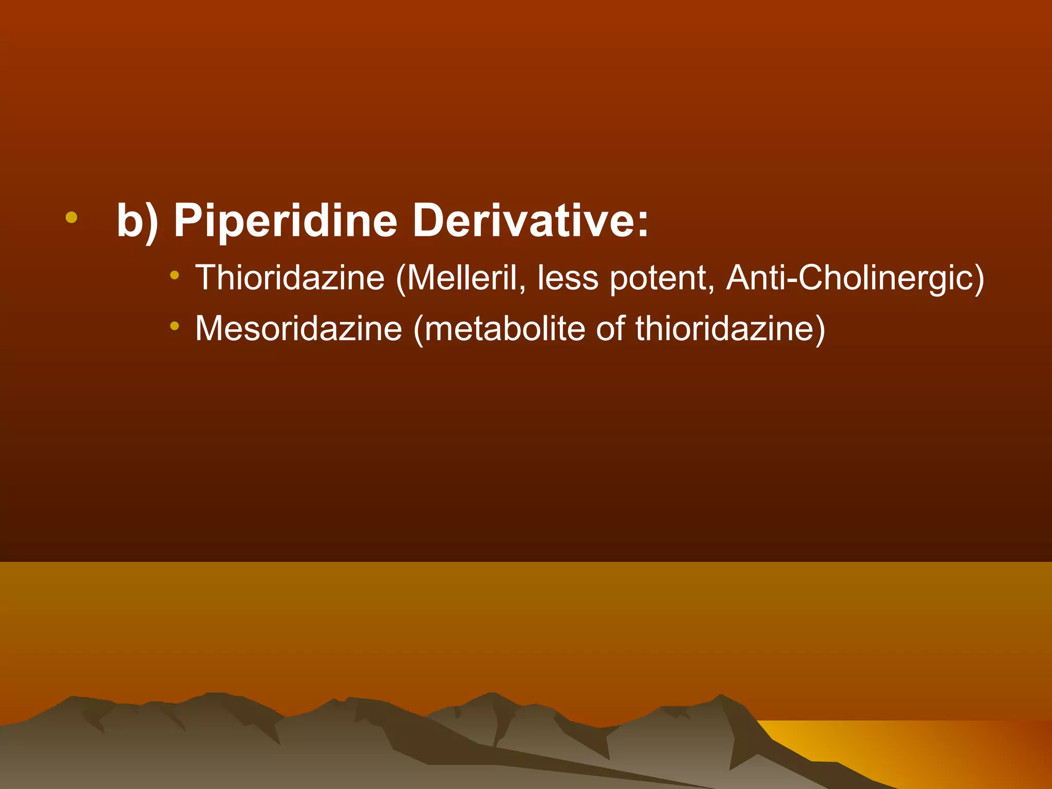 • b) Piperidine Derivative:
    • Thioridazine (Melleril, less potent, Anti-Cholinergic)
    • Mesoridazine (metabolite of thioridazine)
 