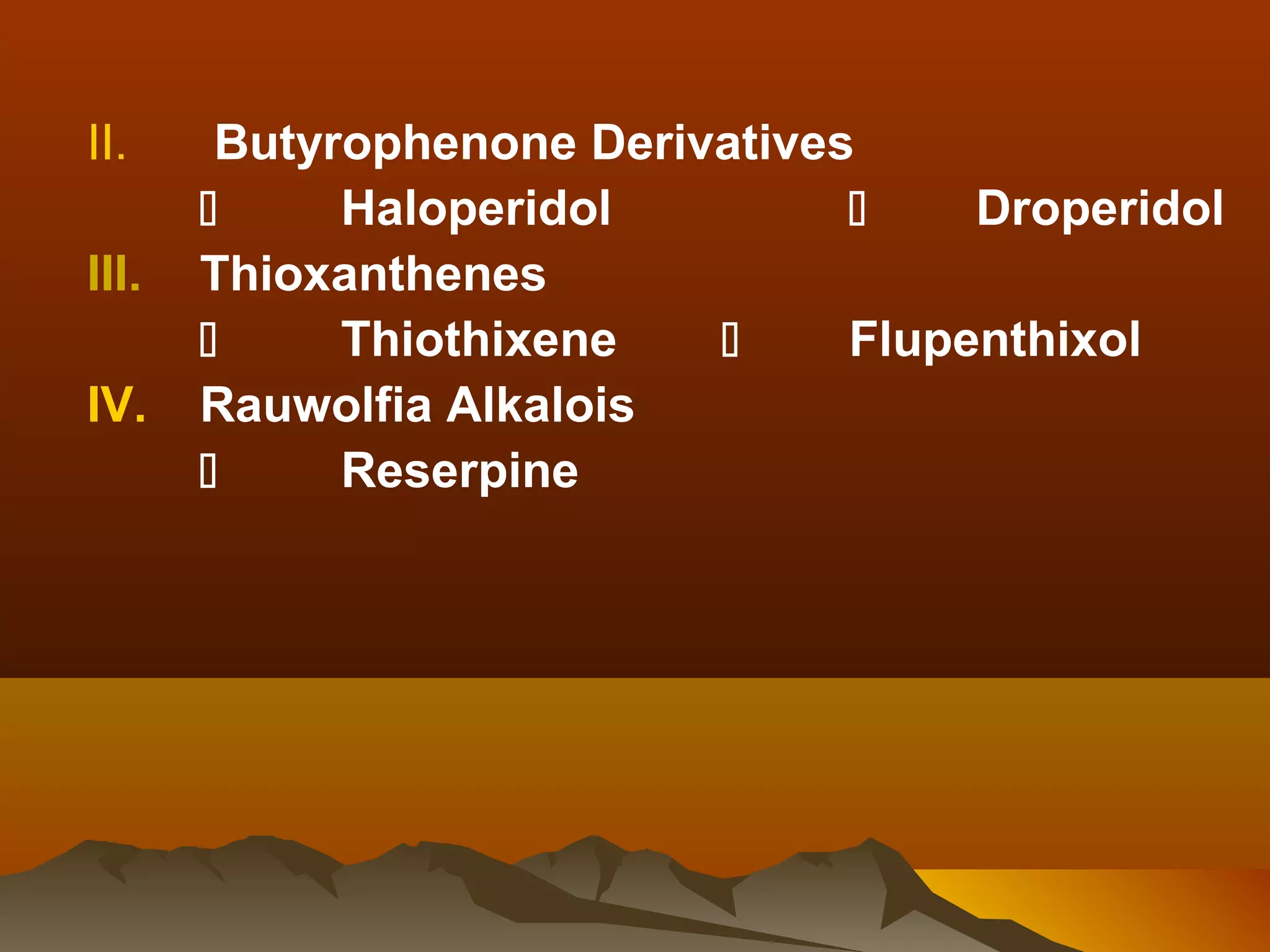 II.     Butyrophenone Derivatives
            Haloperidol             Droperidol
III.   Thioxanthenes
            Thiothixene        Flupenthixol
IV.    Rauwolfia Alkalois
            Reserpine
 