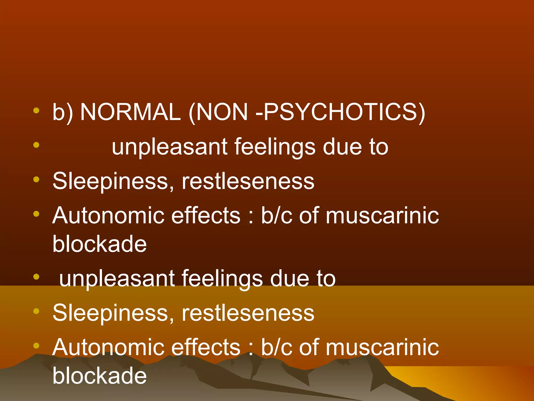 • b) NORMAL (NON -PSYCHOTICS)
•      unpleasant feelings due to
• Sleepiness, restleseness
• Autonomic effects : b/c of muscarinic
  blockade
• unpleasant feelings due to
• Sleepiness, restleseness
• Autonomic effects : b/c of muscarinic
  blockade
 