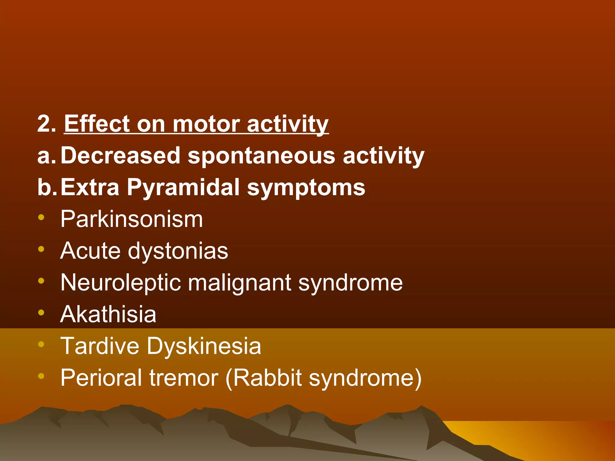 2. Effect on motor activity
a. Decreased spontaneous activity
b.Extra Pyramidal symptoms
• Parkinsonism
• Acute dystonias
• Neuroleptic malignant syndrome
• Akathisia
• Tardive Dyskinesia
• Perioral tremor (Rabbit syndrome)
 