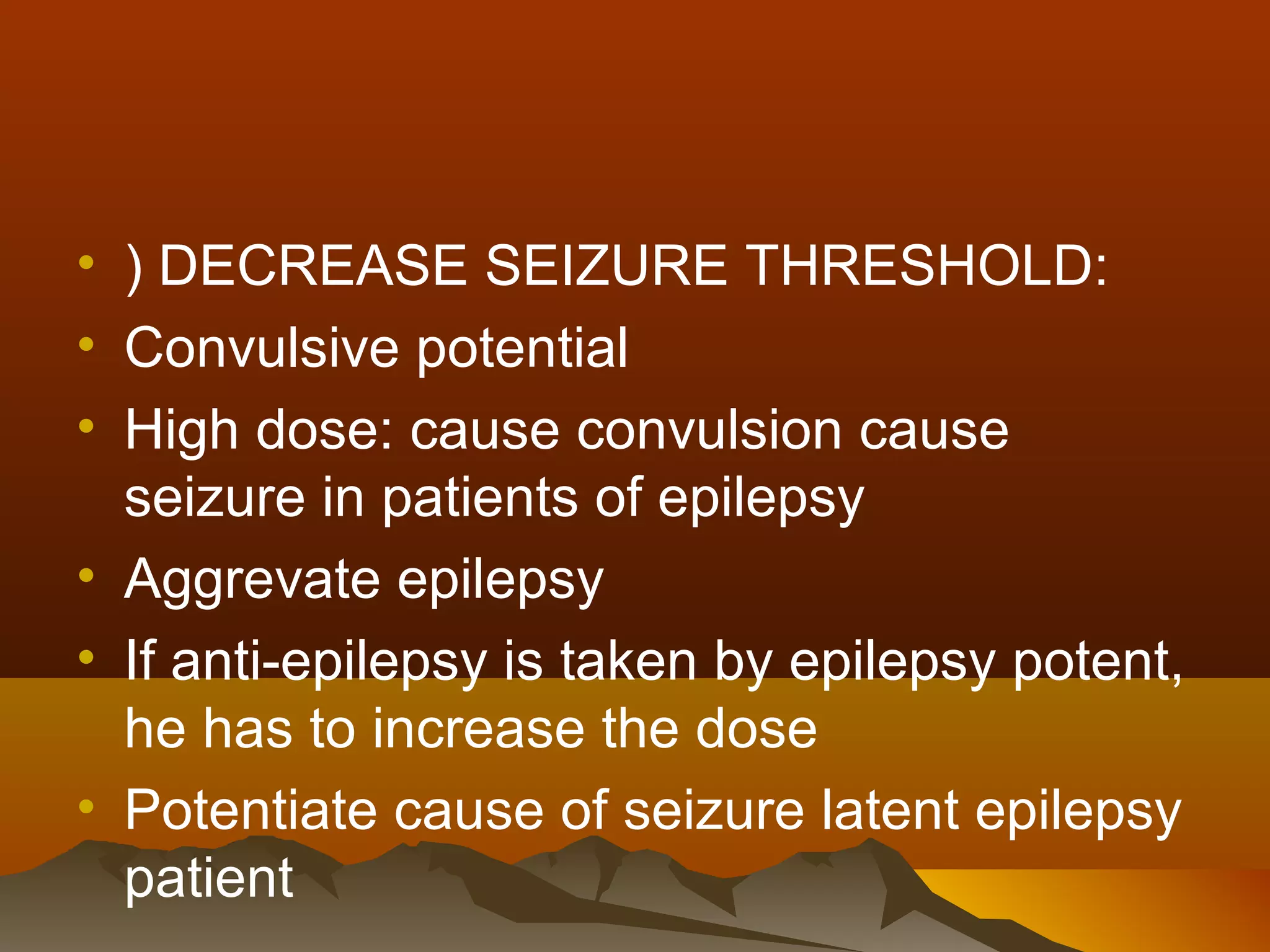 • ) DECREASE SEIZURE THRESHOLD:
• Convulsive potential
• High dose: cause convulsion cause
  seizure in patients of epilepsy
• Aggrevate epilepsy
• If anti-epilepsy is taken by epilepsy potent,
  he has to increase the dose
• Potentiate cause of seizure latent epilepsy
  patient
 