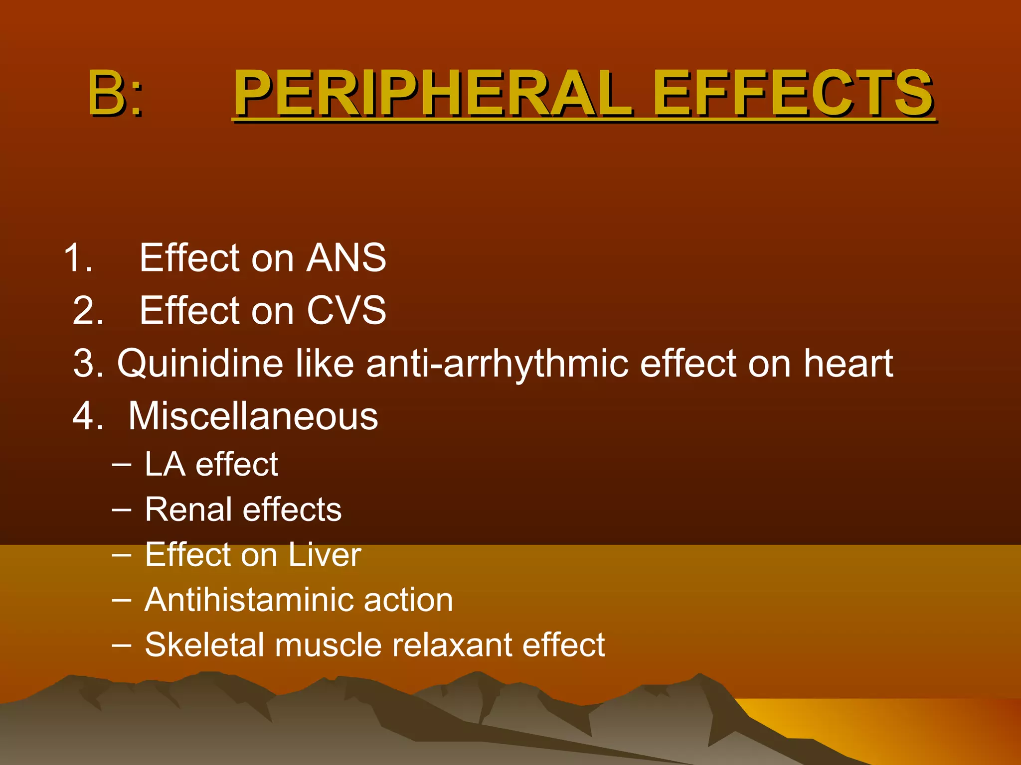 B:         PERIPHERAL EFFECTS

1. Effect on ANS
 2. Effect on CVS
 3. Quinidine like anti-arrhythmic effect on heart
 4. Miscellaneous
   –   LA effect
   –   Renal effects
   –   Effect on Liver
   –   Antihistaminic action
   –   Skeletal muscle relaxant effect
 