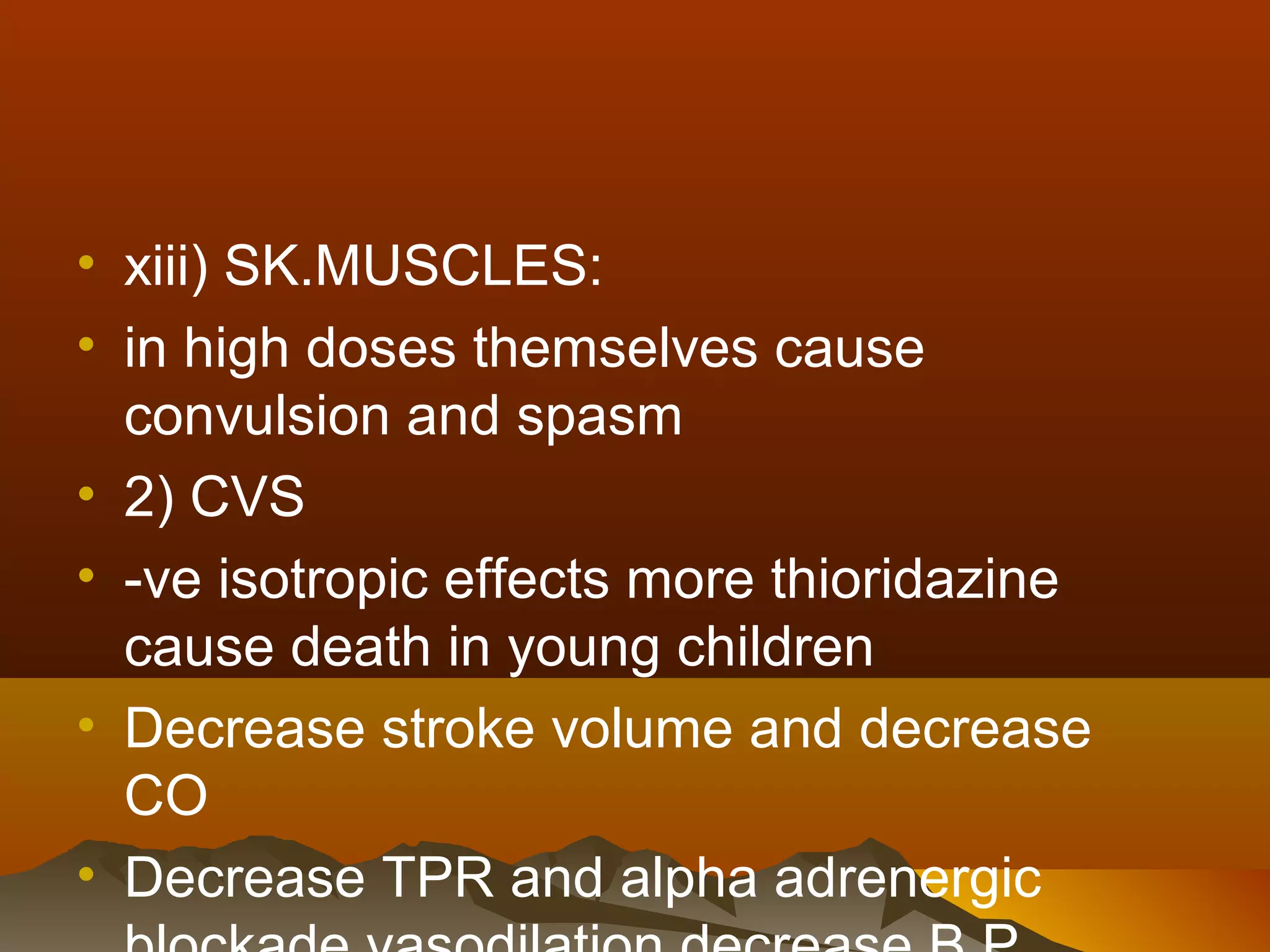 • xiii) SK.MUSCLES:
• in high doses themselves cause
  convulsion and spasm
• 2) CVS
• -ve isotropic effects more thioridazine
  cause death in young children
• Decrease stroke volume and decrease
  CO
• Decrease TPR and alpha adrenergic
 