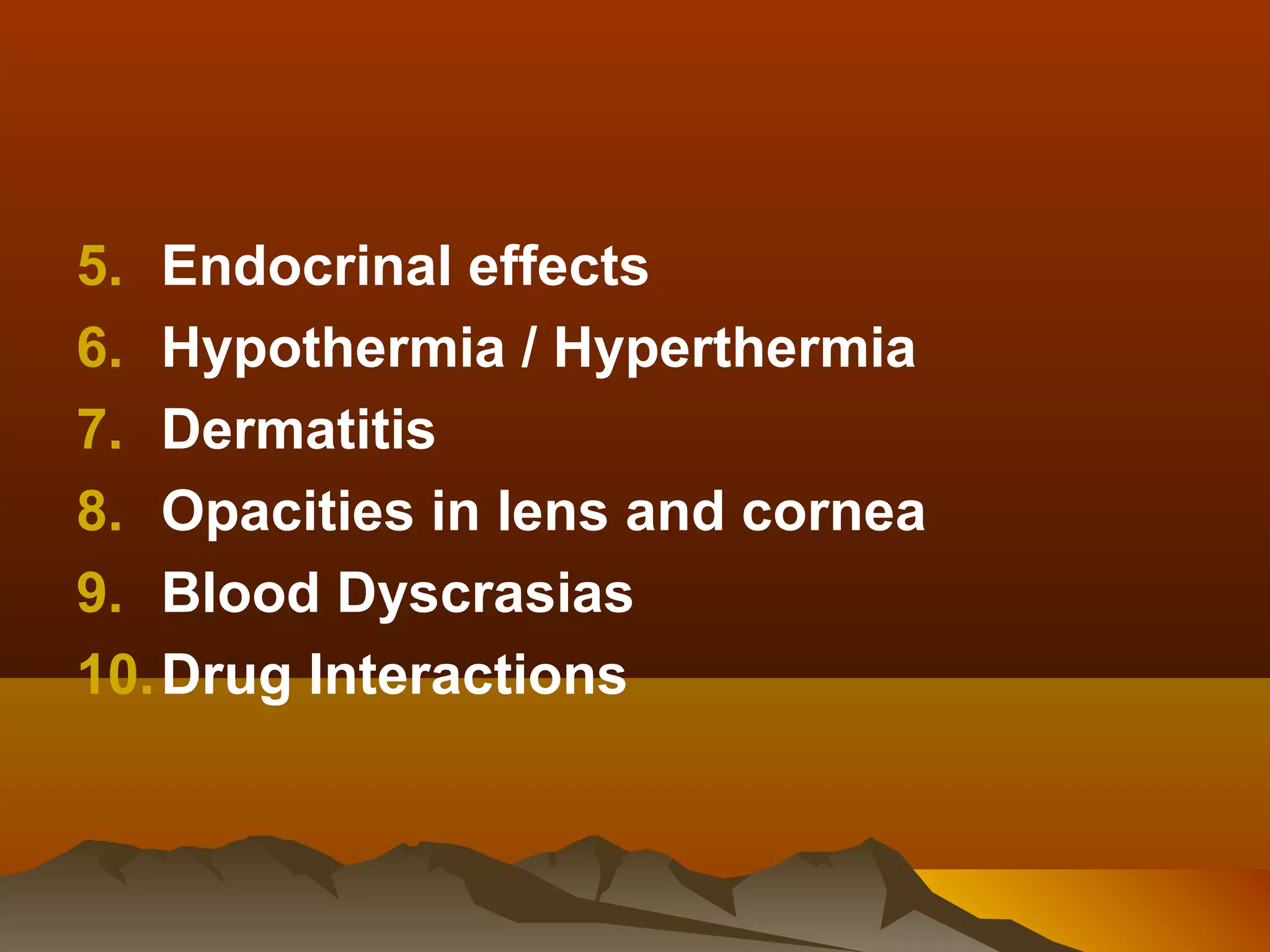 5. Endocrinal effects
6. Hypothermia / Hyperthermia
7. Dermatitis
8. Opacities in lens and cornea
9. Blood Dyscrasias
10. Drug Interactions
 
