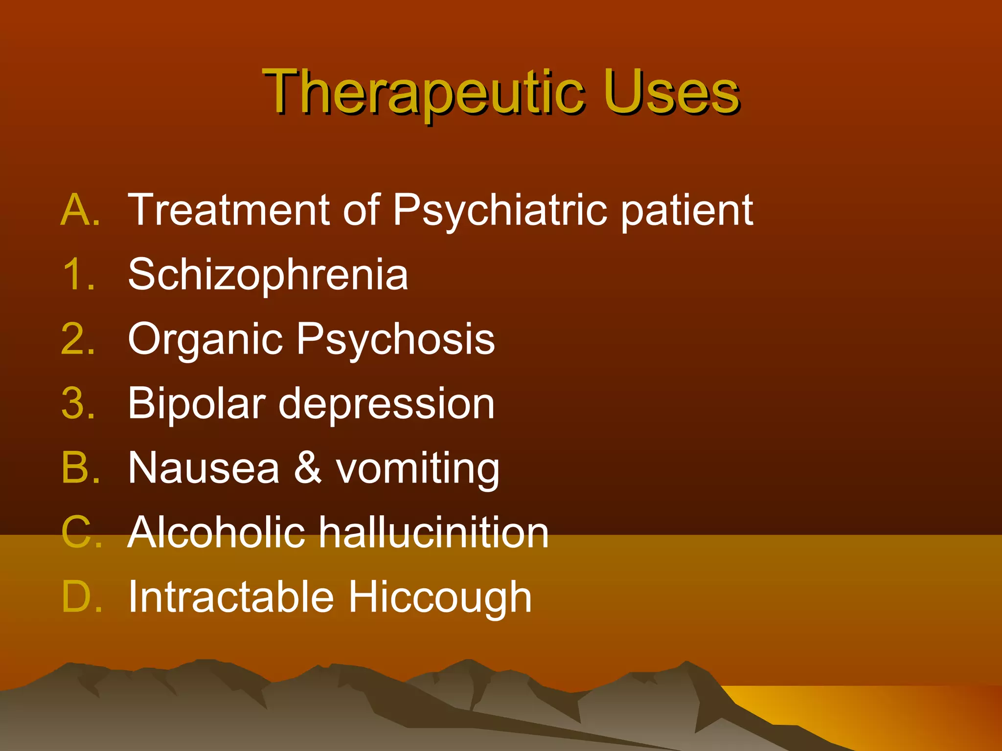 Therapeutic Uses
A.   Treatment of Psychiatric patient
1.   Schizophrenia
2.   Organic Psychosis
3.   Bipolar depression
B.   Nausea & vomiting
C.   Alcoholic hallucinition
D.   Intractable Hiccough
 