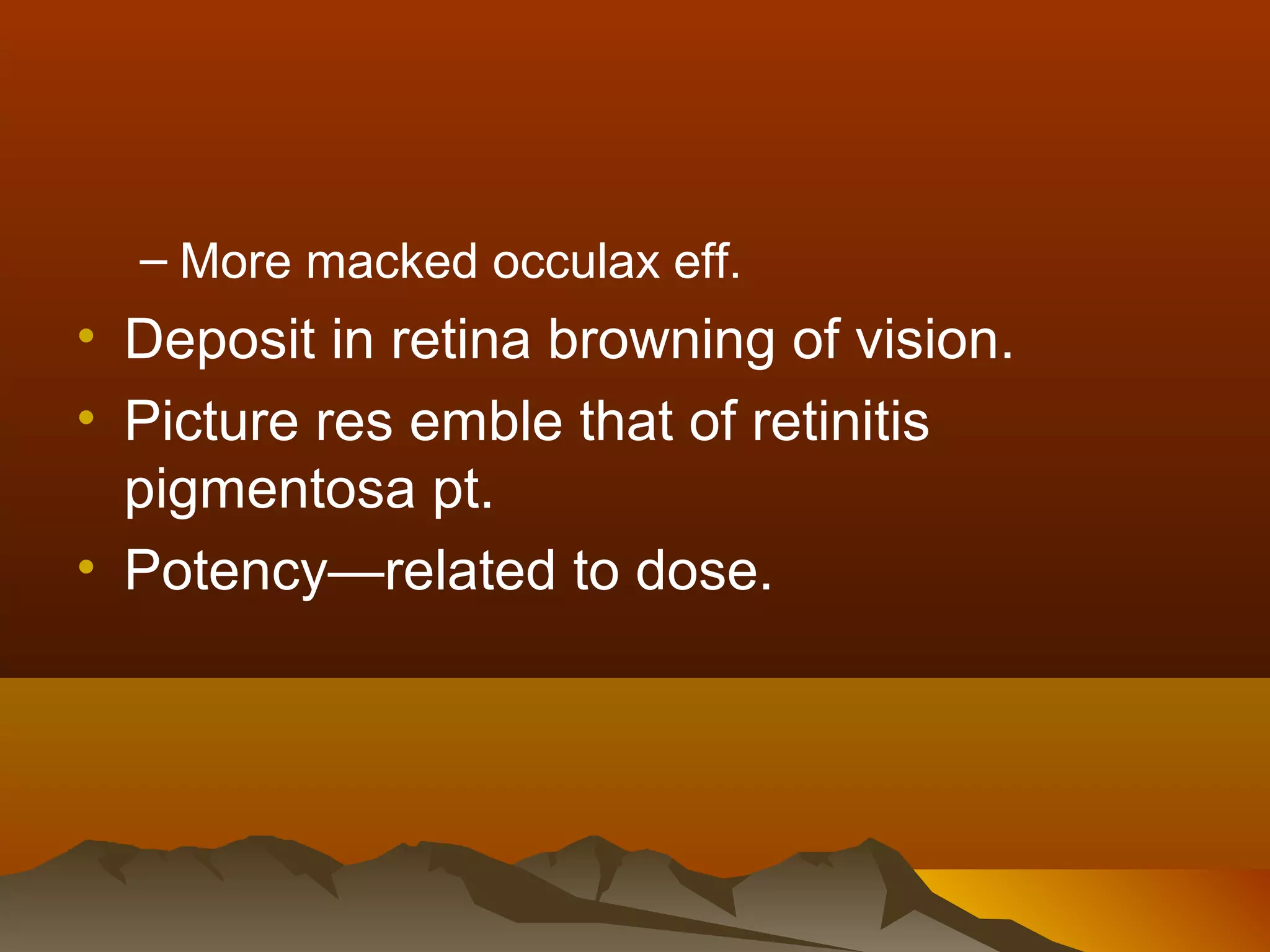 – More macked occulax eff.
• Deposit in retina browning of vision.
• Picture res emble that of retinitis
  pigmentosa pt.
• Potency—related to dose.
 