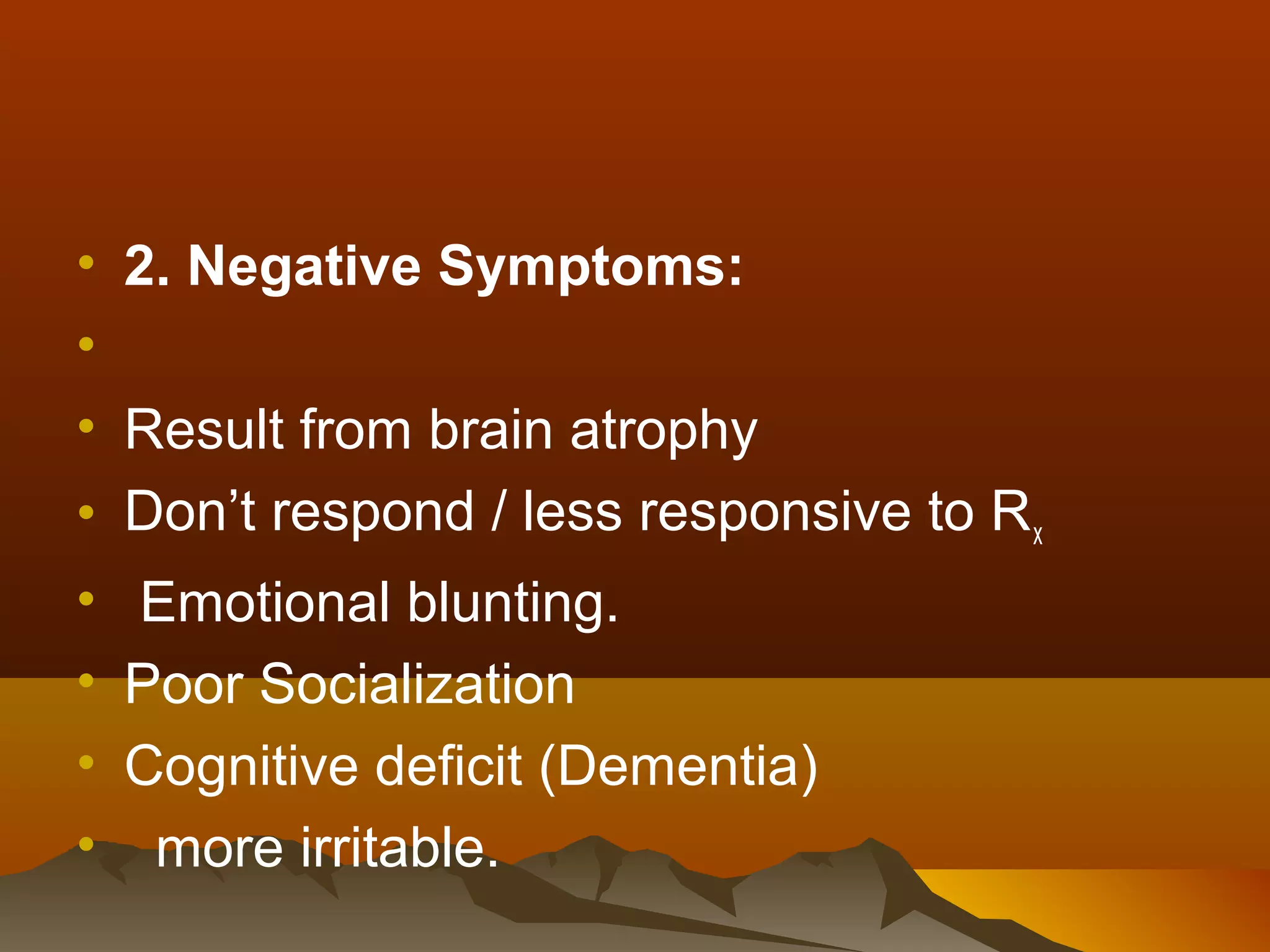 • 2. Negative Symptoms:
•
• Result from brain atrophy
• Don’t respond / less responsive to R x
• Emotional blunting.
• Poor Socialization
• Cognitive deficit (Dementia)
• more irritable.
 