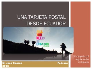 Conjugation of
regular verbs
in Spanish
UNA TARJETA POSTAL
DESDE ECUADOR
M. Jose Suarez Febrero
2015
 