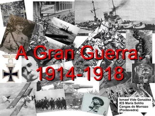 A Gran Guerra. 1914-1918 Ismael Vide González IES María Soliño Cangas do Morrazo (Pontevedra) 