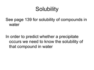 Solubility See page 139 for solubility of compounds in water In order to predict whether a precipitate occurs we need to know the solubility of that compound in water 
