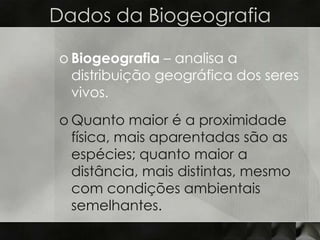 Dados da Biogeografia

o Biogeografia – analisa a
  distribuição geográfica dos seres
  vivos.
o Quanto maior é a proximidade
  física, mais aparentadas são as
  espécies; quanto maior a
  distância, mais distintas, mesmo
  com condições ambientais
  semelhantes.
 