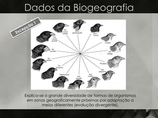 Dados da Biogeografia




Explica-se a grande diversidade de formas de organismos
 em zonas geograficamente próximas por adaptação a
         meios diferentes (evolução divergente).
 