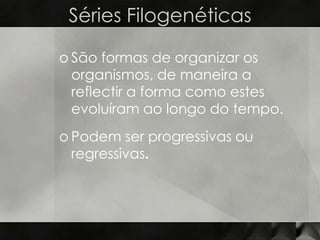 Séries Filogenéticas

o São formas de organizar os
  organismos, de maneira a
  reflectir a forma como estes
  evoluíram ao longo do tempo.
o Podem ser progressivas ou
  regressivas.
 