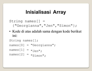 Inisialisasi Array
String names[] =
{"Georgianna","Jen","Simon"};
• Kode di atas adalah sama dengan
ini:
kode berikut
String names[];
names[0]
names[1]
names[2]
=
=
=
"Georgianna";
"Jen";
"Simon";
 