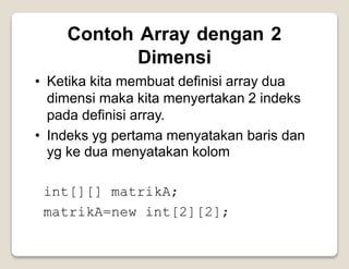 Contoh Array dengan 2
Dimensi
Ketika kita membuat definisi array dua
dimensi maka kita menyertakan 2 indeks
pada definisi array.
•
• Indeks yg
yg ke dua
pertama menyatakan
menyatakan kolom
baris dan
int[][] matrikA;
matrikA=new int[2][2];
 