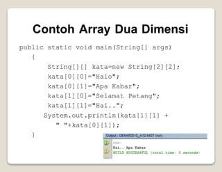 Contoh Array Dua Dimensi
public
{
static void main(String[] args)
String[][] kata=new String[2][2];
kata[0][0]="Halo";
kata[0][1]="Apa Kabar";
kata[1][0]="Selamat
kata[1][1]="Hai..";
Petang";
System.out.println(kata[1][1] +
" "+kata[0][1]);
}
 