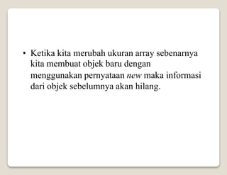 • Ketika kita merubah ukuran array sebenarnya
kita membuat objek baru dengan
menggunakan pernyataan new maka informasi
dari objek sebelumnya akan hilang.
 