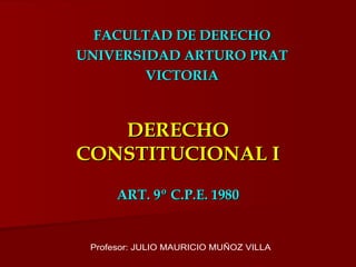 DERECHO CONSTITUCIONAL I ART. 9º C.P.E. 1980 FACULTAD DE DERECHO UNIVERSIDAD ARTURO PRAT VICTORIA Profesor: JULIO MAURICIO MUÑOZ VILLA 