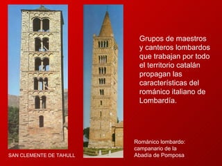 Románico lombardo: campanario de la Abadía de Pomposa SAN CLEMENTE DE TAHULL Grupos de maestros y canteros lombardos que trabajan por todo el territorio catalán propagan las características del románico italiano de Lombardía.  