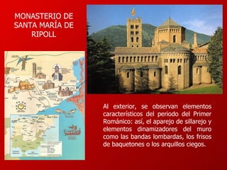 Al exterior, se observan elementos característicos del periodo del Primer Románico: así, el aparejo de sillarejo y elementos dinamizadores del muro como las bandas lombardas, los frisos de baquetones o los arquillos ciegos. MONASTERIO DE SANTA MARÍA DE RIPOLL 