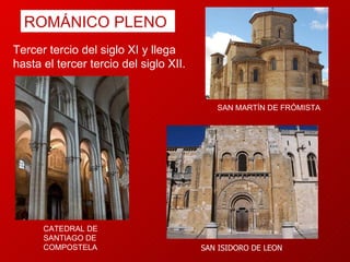 Tercer tercio del siglo XI y llega hasta el tercer tercio del siglo XII. CATEDRAL DE SANTIAGO   DE COMPOSTELA SAN ISIDORO DE LEON SAN  MARTÍN DE FRÓMISTA ROMÁNICO PLENO 