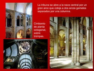 La tribuna se abre a la nave central por un gran arco que cobija a dos arcos gemelos separados por una columna.   Cimborrio de planta octogonal, sobre trompas. 