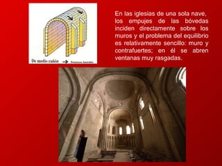 En las iglesias de una sola nave,  los empujes de las bóvedas inciden directamente sobre los muros y el problema del equilibrio es relativamente sencillo: muro y contrafuertes; en él se abren ventanas muy rasgadas.  