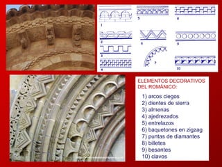 ELEMENTOS DECORATIVOS DEL ROMÁNICO:  arcos ciegos  dientes de sierra almenas 4) ajedrezados  5) entrelazos  6) baquetones en zigzag 7) puntas de diamantes  8) billetes  9) besantes  10) clavos 