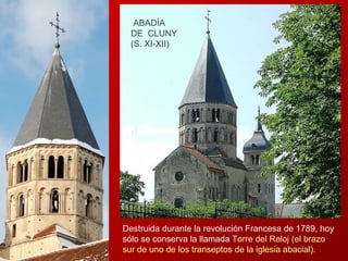 Destruida durante la revolución Francesa de 1789, hoy sólo se conserva la llamada  Torre del Reloj (el brazo sur de uno de los transeptos de la iglesia abacial). ABADÍA  DE  CLUNY  (S. XI-XII) 