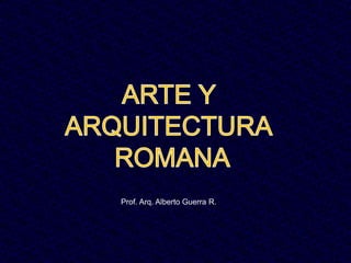 ARTE Y ARQUITECTURA  ROMANA Prof. Arq. Alberto Guerra R. 