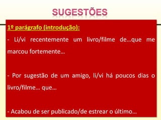 1º parágrafo (introdução):
- Li/vi recentemente um livro/filme de…que me
marcou fortemente…
- Por sugestão de um amigo, li/vi há poucos dias o
livro/filme… que…
- Acabou de ser publicado/de estrear o último…
 