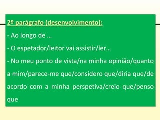 2º parágrafo (desenvolvimento):
- Ao longo de …
- O espetador/leitor vai assistir/ler…
- No meu ponto de vista/na minha opinião/quanto
a mim/parece-me que/considero que/diria que/de
acordo com a minha perspetiva/creio que/penso
que
 