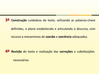 4º Revisão do texto e realização das correções e substituições
necessárias.
3º Construção cuidadosa do texto, utilizando as palavras-chave
definidas, o plano estabelecido e articulando o discurso, com
recurso a mecanismos de coesão e coerência adequados.
 