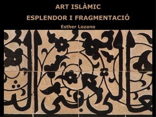 ART ISLÀMIC
ESPLENDOR I FRAGMENTACIÓ
       Esther Lozano
 