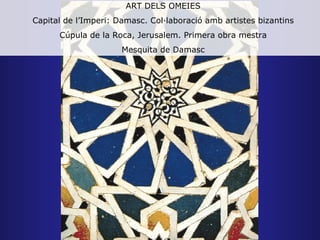 ART DELS OMEIES
Capital de l’Imperi: Damasc. Col·laboració amb artistes bizantins
      Cúpula de la Roca, Jerusalem. Primera obra mestra
                      Mesquita de Damasc
 