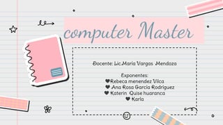 computer Master
Docente: Lic.María Vargas Mendoza
Exponentes:
💙Rebeca menendez Vilca
💙 Ana Rosa García Rodríguez
💙 Katerin Quise huaranca
💙 Karla
 