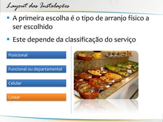 Layout das Instalações
 A primeira escolha é o tipo de arranjo físico a
  ser escolhido
 Este depende da classificação do serviço

Posicional


Funcional ou departamental


Celular


Linear
 