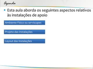 Agenda
 Esta aula aborda os seguintes aspectos relativos
  às instalações de apoio
Ambiente Físico ou serviscapes


Projeto das instalações


Layout das instalações
 