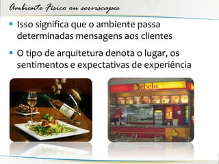 Ambiente Físico ou serviscapes
 Isso significa que o ambiente passa
  determinadas mensagens aos clientes
 O tipo de arquitetura denota o lugar, os
  sentimentos e expectativas de experiência
 