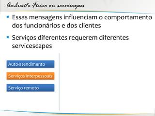 Ambiente Físico ou serviscapes
 Essas mensagens influenciam o comportamento
  dos funcionários e dos clientes
 Serviços diferentes requerem diferentes
  servicescapes

Auto-atendimento

Serviços interpessoais

Serviço remoto
 