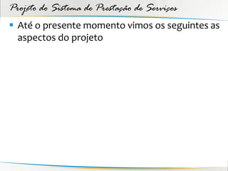 Projeto do Sistema de Prestação de Serviços
 Até o presente momento vimos os seguintes as
  aspectos do projeto
 