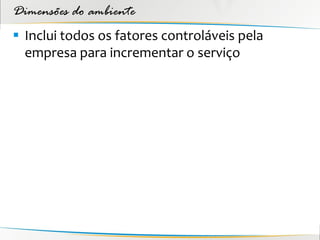 Dimensões do ambiente
 Inclui todos os fatores controláveis pela
  empresa para incrementar o serviço
 