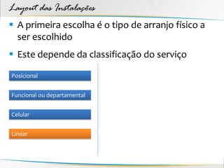 Layout das Instalações
 A primeira escolha é o tipo de arranjo físico a
  ser escolhido
 Este depende da classificação do serviço

Posicional


Funcional ou departamental


Celular


Linear
 